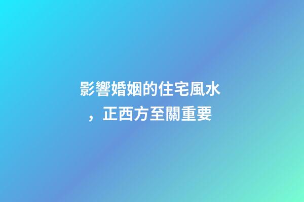 影響婚姻的住宅風水，正西方至關重要